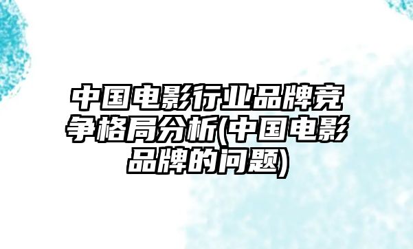 中國電影行業品牌競爭格局分析(中國電影品牌的問題)