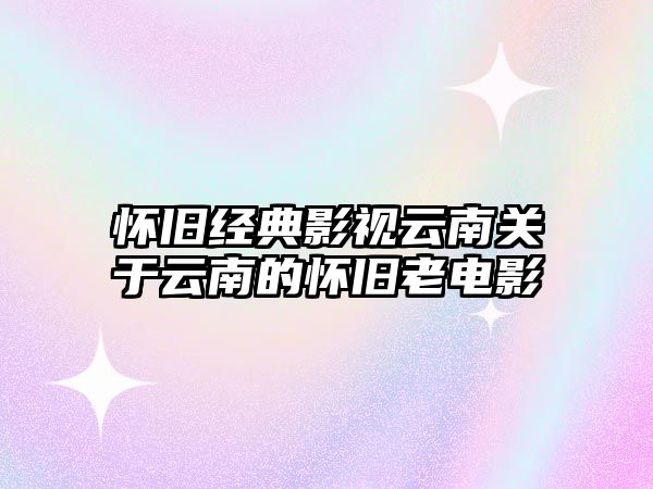 懷舊經典影視云南關于云南的懷舊老電影