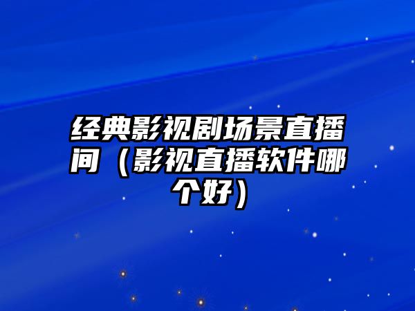 經典影視劇場景直播間（影視直播軟件哪個好）