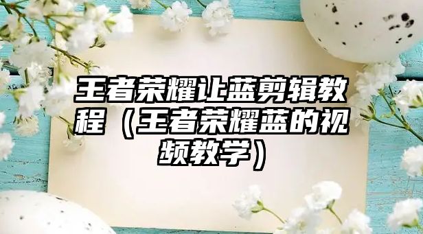 王者榮耀讓藍剪輯教程（王者榮耀藍的視頻教學(xué)）