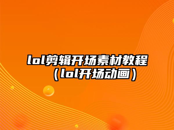 lol剪輯開場素材教程（lol開場動畫）