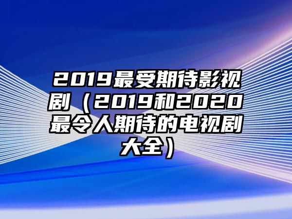 2019最受期待影視劇（2019和2020最令人期待的電視劇大全）