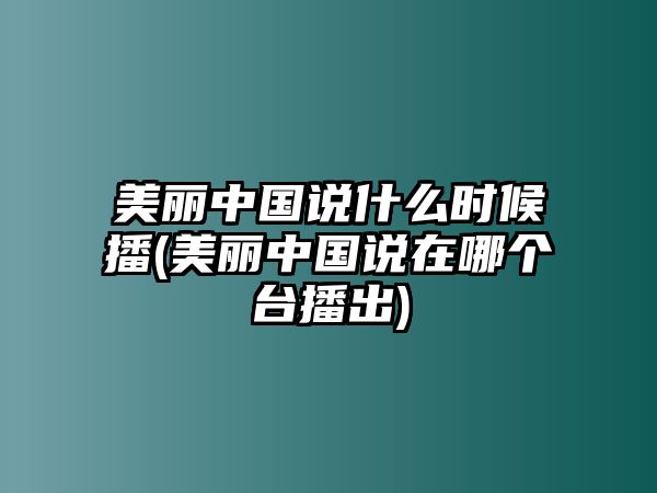 美麗中國(guó)說什么時(shí)候播(美麗中國(guó)說在哪個(gè)臺(tái)播出)