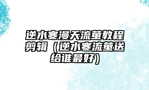 逆水寒漫天流螢教程剪輯（逆水寒流螢送給誰最好）