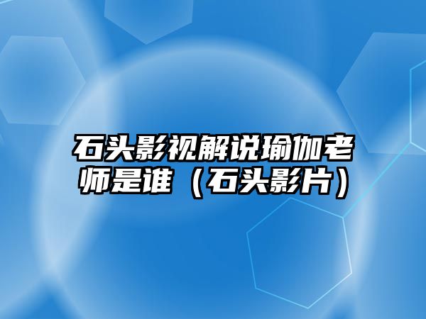 石頭影視解說瑜伽老師是誰（石頭影片）