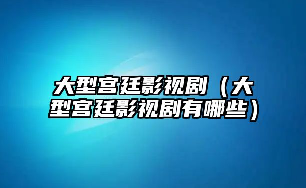 大型宮廷影視劇（大型宮廷影視劇有哪些）