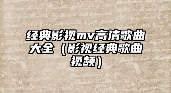 經典影視mv高清歌曲大全（影視經典歌曲視頻）