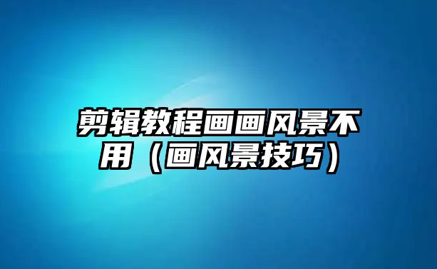 剪輯教程畫畫風(fēng)景不用（畫風(fēng)景技巧）