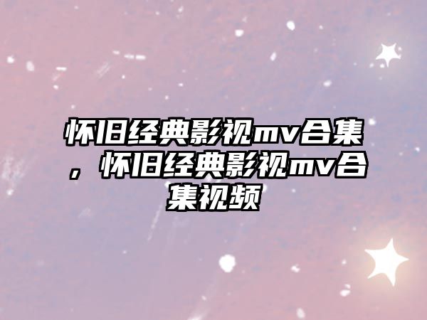 懷舊經典影視mv合集，懷舊經典影視mv合集視頻