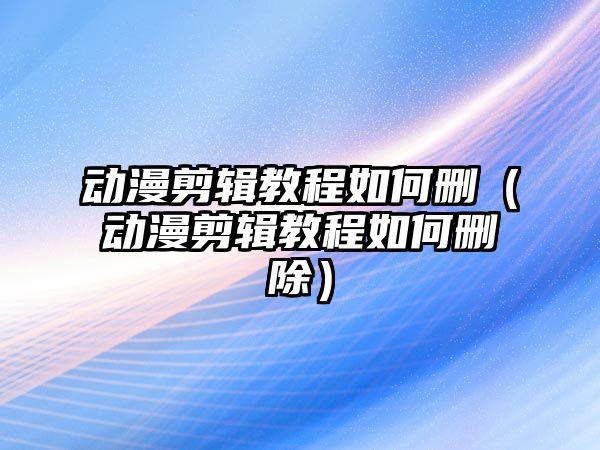 動漫剪輯教程如何刪（動漫剪輯教程如何刪除）