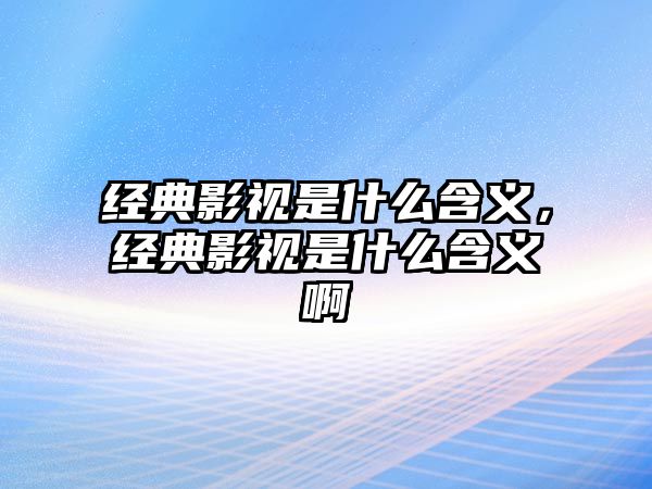 經典影視是什么含義，經典影視是什么含義啊