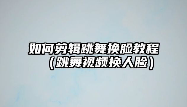 如何剪輯跳舞換臉教程（跳舞視頻換人臉）