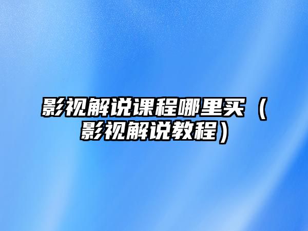 影視解說課程哪里買（影視解說教程）