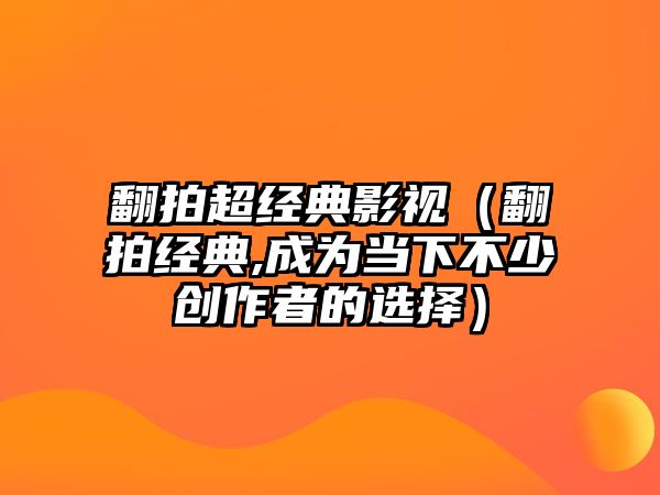 翻拍超經典影視（翻拍經典,成為當下不少創作者的選擇）