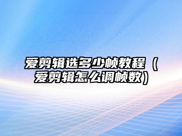 愛剪輯選多少幀教程（愛剪輯怎么調幀數）