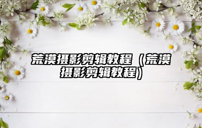 荒漠?dāng)z影剪輯教程（荒漠?dāng)z影剪輯教程）