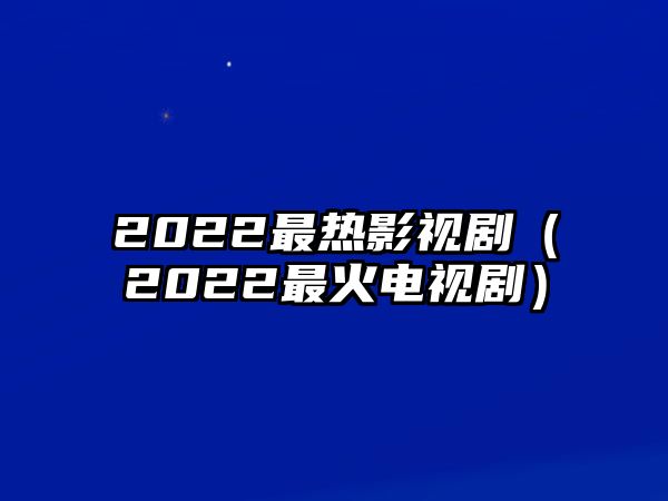 2022最熱影視劇（2022最火電視劇）