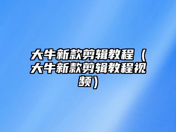 大牛新款剪輯教程（大牛新款剪輯教程視頻）