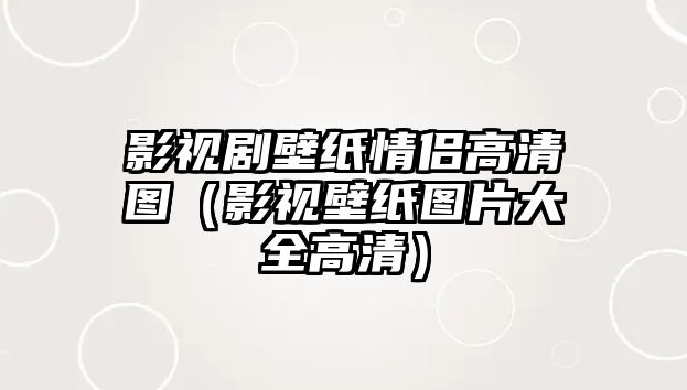 影視劇壁紙情侶高清圖（影視壁紙圖片大全高清）