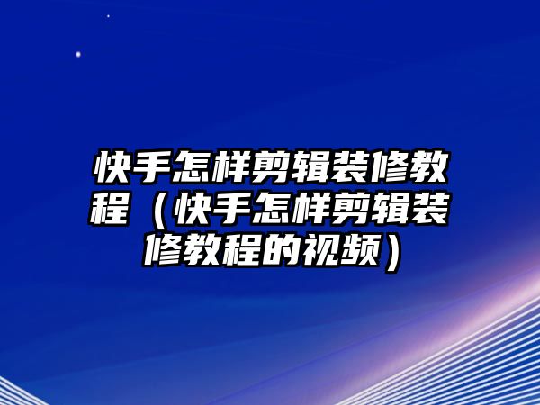 快手怎樣剪輯裝修教程（快手怎樣剪輯裝修教程的視頻）