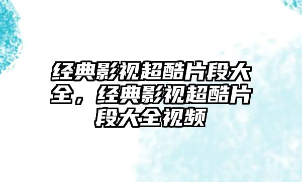 經(jīng)典影視超酷片段大全，經(jīng)典影視超酷片段大全視頻