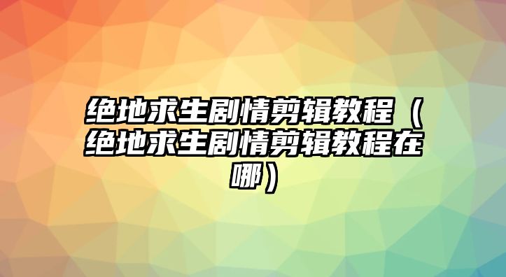 絕地求生劇情剪輯教程（絕地求生劇情剪輯教程在哪）