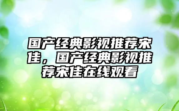 國產經典影視推薦宋佳，國產經典影視推薦宋佳在線觀看