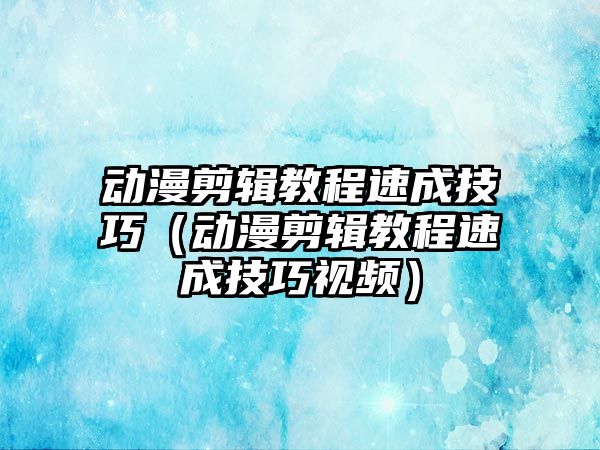 動漫剪輯教程速成技巧（動漫剪輯教程速成技巧視頻）