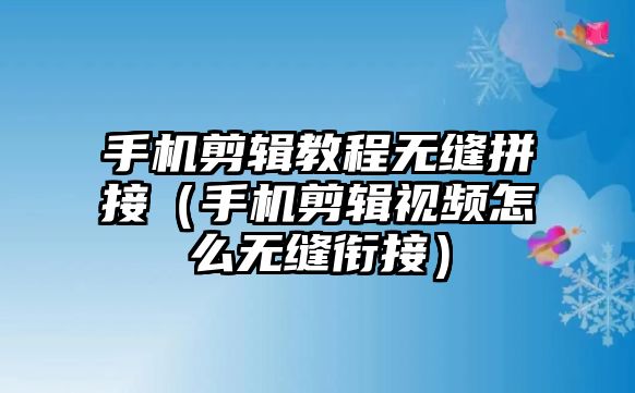 手機(jī)剪輯教程無(wú)縫拼接（手機(jī)剪輯視頻怎么無(wú)縫銜接）