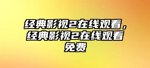 經典影視2在線觀看，經典影視2在線觀看免費