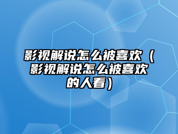 影視解說怎么被喜歡（影視解說怎么被喜歡的人看）