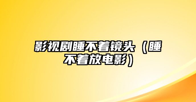 影視劇睡不著鏡頭（睡不著放電影）