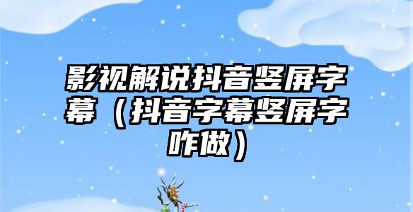 影視解說抖音豎屏字幕（抖音字幕豎屏字咋做）