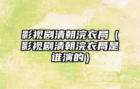 影視劇清朝浣衣局（影視劇清朝浣衣局是誰演的）