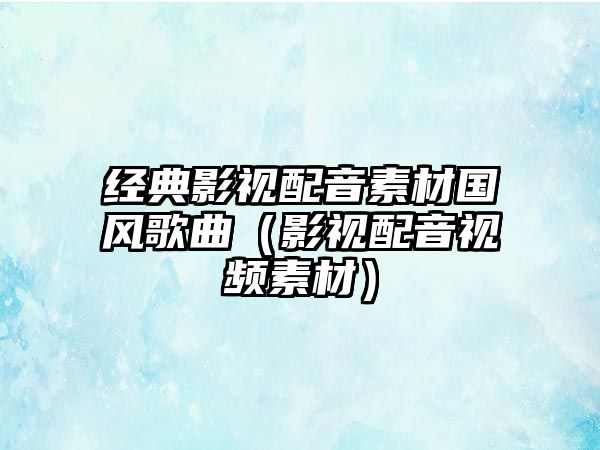 經典影視配音素材國風歌曲（影視配音視頻素材）