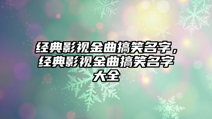 經典影視金曲搞笑名字，經典影視金曲搞笑名字大全