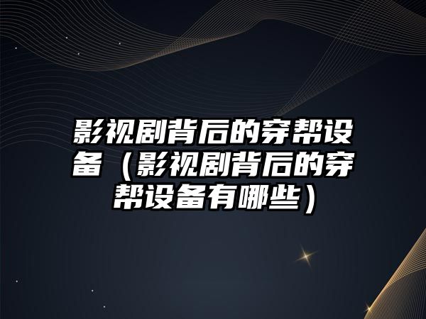 影視劇背后的穿幫設備（影視劇背后的穿幫設備有哪些）