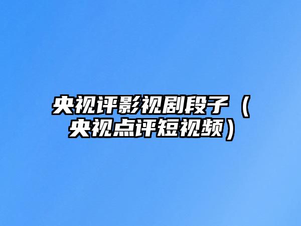 央視評影視劇段子（央視點評短視頻）