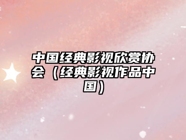 中國經典影視欣賞協會（經典影視作品中國）