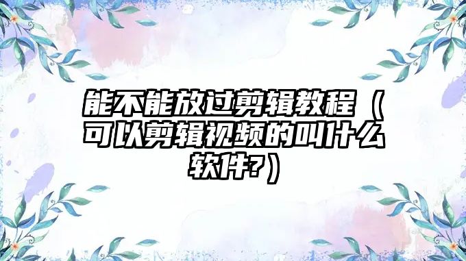 能不能放過剪輯教程（可以剪輯視頻的叫什么軟件?）