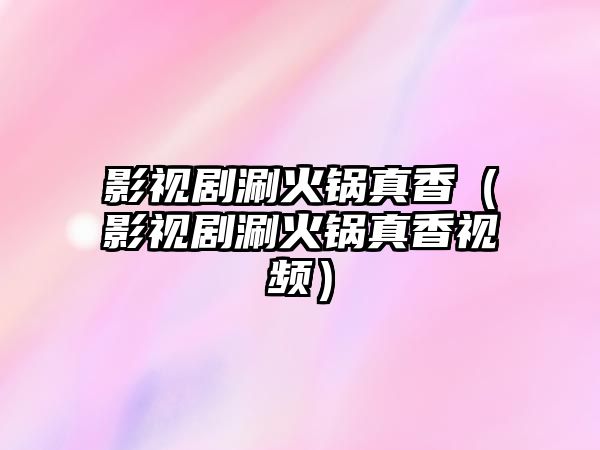 影視劇涮火鍋真香（影視劇涮火鍋真香視頻）