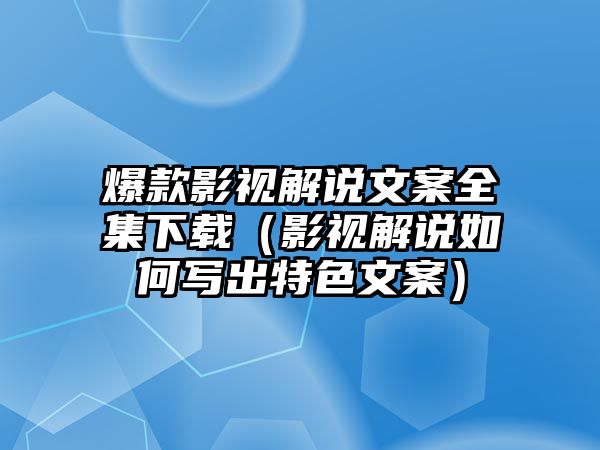 爆款影視解說文案全集下載（影視解說如何寫出特色文案）