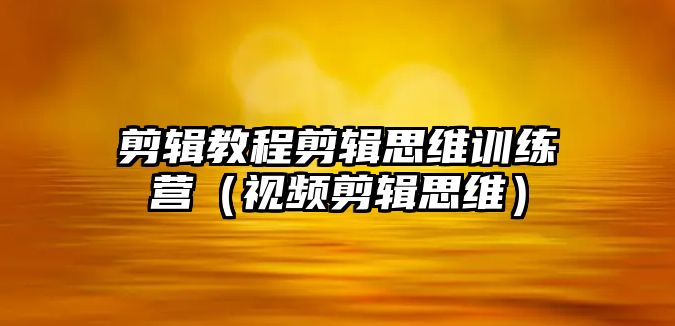 剪輯教程剪輯思維訓練營（視頻剪輯思維）