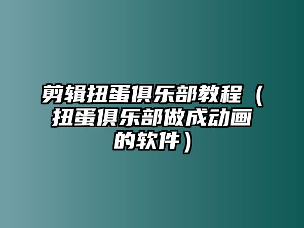 剪輯扭蛋俱樂部教程（扭蛋俱樂部做成動畫的軟件）