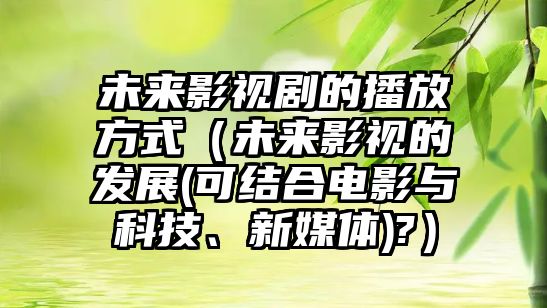 未來影視劇的播放方式（未來影視的發展(可結合電影與科技、新媒體)?）