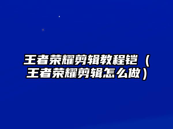 王者榮耀剪輯教程鎧（王者榮耀剪輯怎么做）