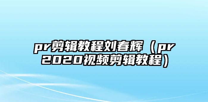 pr剪輯教程劉春輝（pr2020視頻剪輯教程）