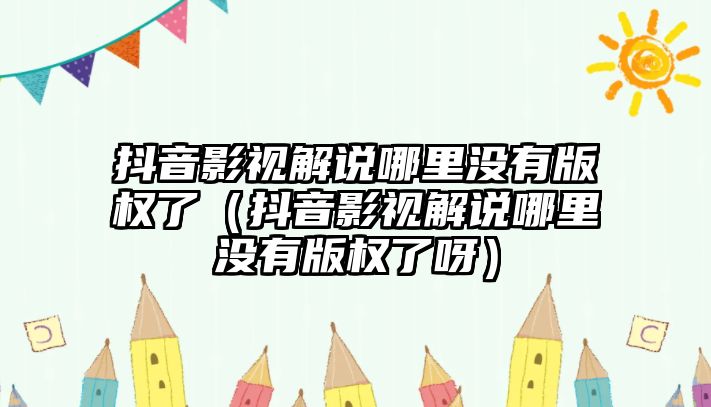 抖音影視解說哪里沒有版權了（抖音影視解說哪里沒有版權了呀）