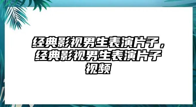 經典影視男生表演片子，經典影視男生表演片子視頻