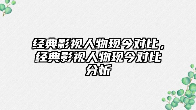 經典影視人物現今對比，經典影視人物現今對比分析